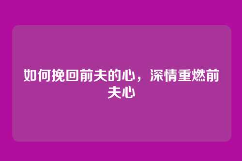 如何挽回前夫的心,深情重燃前夫心