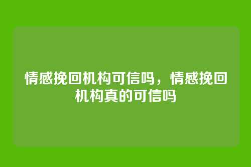 情感挽回机构可信吗,情感挽回机构真的可信吗