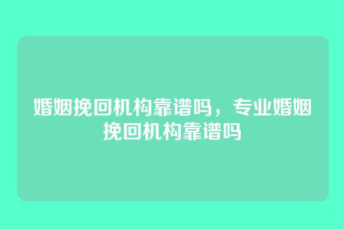婚姻挽回机构靠谱吗,专业婚姻挽回机构靠谱吗