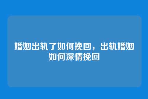 婚姻出轨了如何挽回,出轨婚姻如何深情挽回