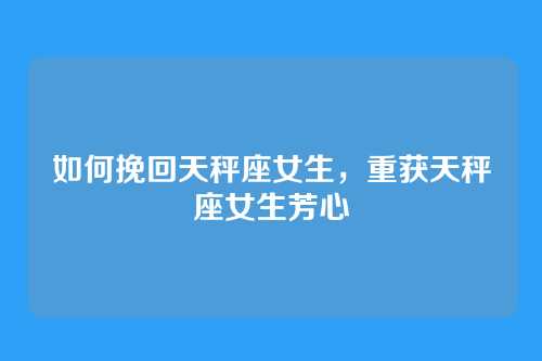 如何挽回天秤座女生,重获天秤座女生芳心