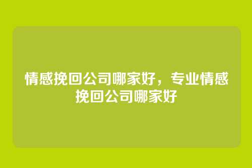情感挽回公司哪家好,专业情感挽回公司哪家好