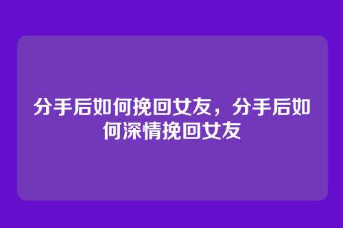 分手后如何挽回女友,分手后如何深情挽回女友