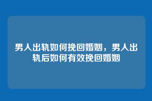 男人出轨如何挽回婚姻,男人出轨后如何有效挽回婚姻