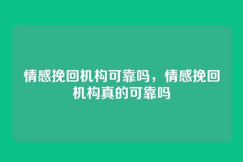 情感挽回机构可靠吗,情感挽回机构真的可靠吗