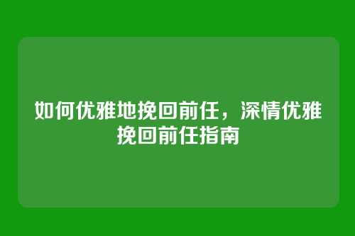 如何优雅地挽回前任，深情优雅挽回前任指南