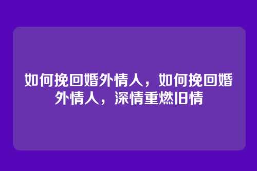 如何挽回婚外情人，如何挽回婚外情人，深情重燃旧情