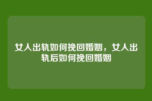 女人出轨如何挽回婚姻,女人出轨后如何挽回婚姻