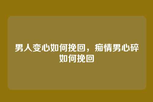 男人变心如何挽回,痴情男心碎如何挽回