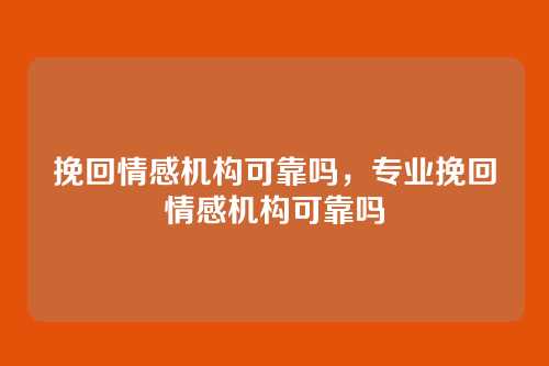 挽回情感机构可靠吗,专业挽回情感机构可靠吗