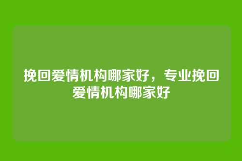 挽回爱情机构哪家好,专业挽回爱情机构哪家好