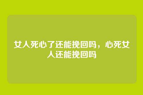 女人死心了还能挽回吗,心死女人还能挽回吗
