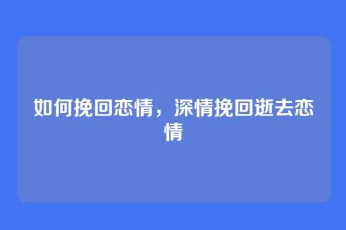 如何挽回恋情,深情挽回逝去恋情