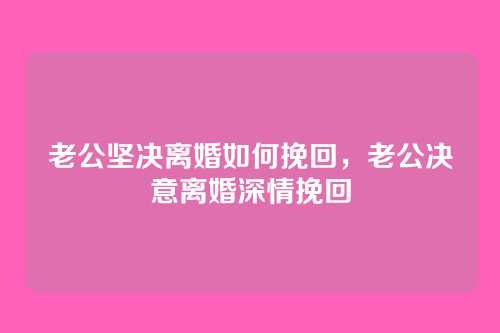 老公坚决离婚如何挽回,老公决意离婚深情挽回