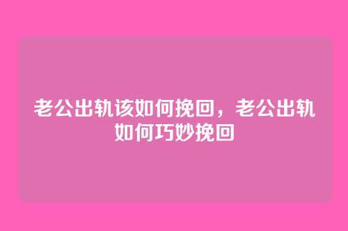 老公出轨该如何挽回,老公出轨如何巧妙挽回