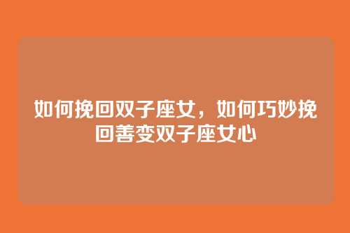 如何挽回双子座女,如何巧妙挽回善变双子座女心