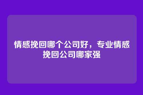情感挽回哪个公司好，专业情感挽回公司哪家强