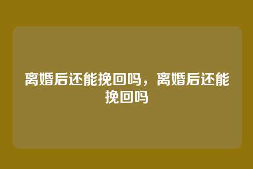 离婚后还能挽回吗,离婚后还能挽回吗