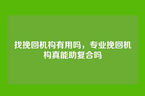 找挽回机构有用吗，专业挽回机构真能助复合吗