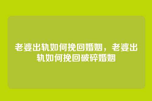老婆出轨如何挽回婚姻,老婆出轨如何挽回破碎婚姻