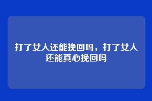 打了女人还能挽回吗,打了女人还能真心挽回吗