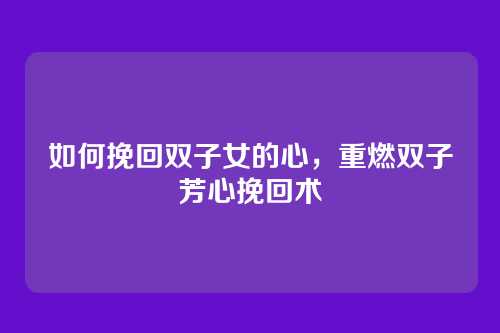 如何挽回双子女的心,重燃双子芳心挽回术