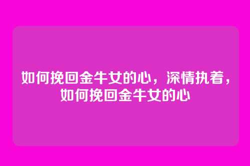 如何挽回金牛女的心，深情执着，如何挽回金牛女的心