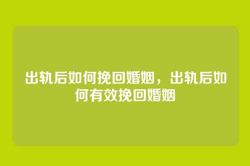 出轨后如何挽回婚姻,出轨后如何有效挽回婚姻