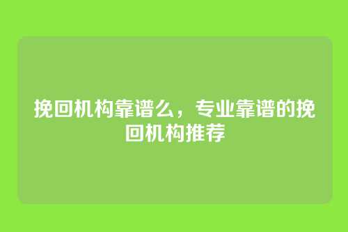 挽回机构靠谱么,专业靠谱的挽回机构推荐