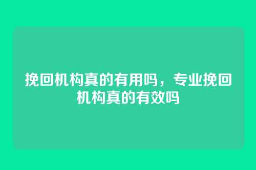 挽回机构真的有用吗,专业挽回机构真的有效吗