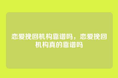 恋爱挽回机构靠谱吗,恋爱挽回机构真的靠谱吗