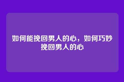 如何能挽回男人的心，如何巧妙挽回男人的心