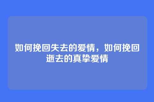 如何挽回失去的爱情,如何挽回逝去的真挚爱情