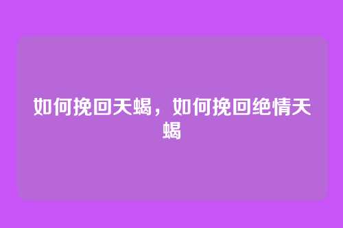 如何挽回天蝎，如何挽回绝情天蝎
