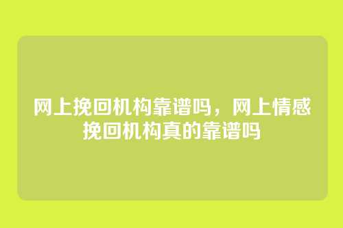 网上挽回机构靠谱吗,网上情感挽回机构真的靠谱吗