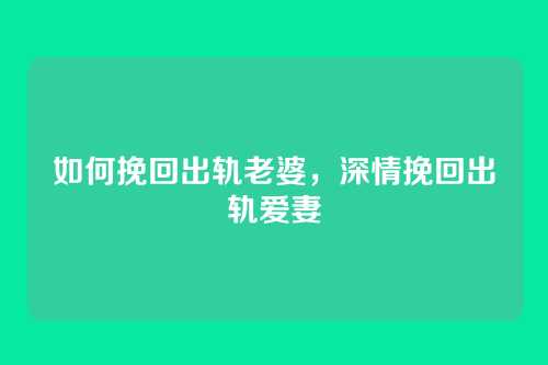 如何挽回出轨老婆,深情挽回出轨爱妻