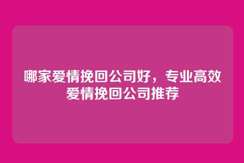 哪家爱情挽回公司好,专业高效爱情挽回公司推荐