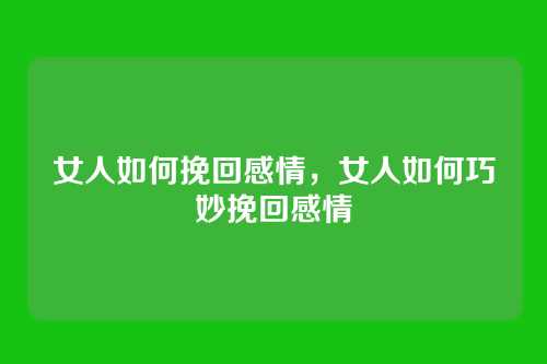 女人如何挽回感情,女人如何巧妙挽回感情