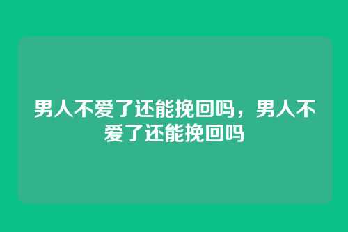 男人不爱了还能挽回吗,男人不爱了还能挽回吗