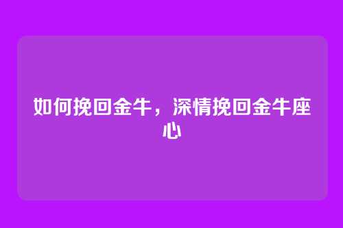 如何挽回金牛,深情挽回金牛座心