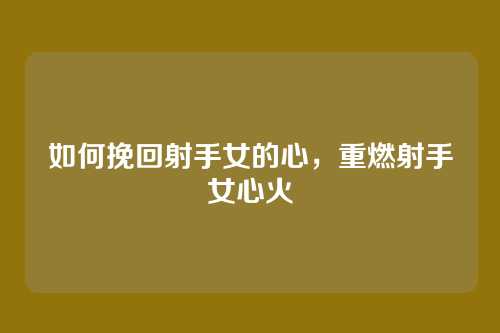 如何挽回射手女的心,重燃射手女心火