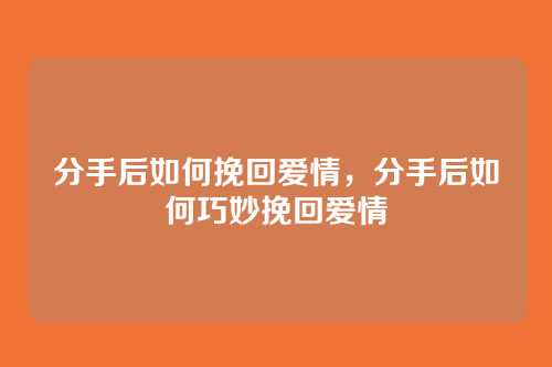分手后如何挽回爱情,分手后如何巧妙挽回爱情