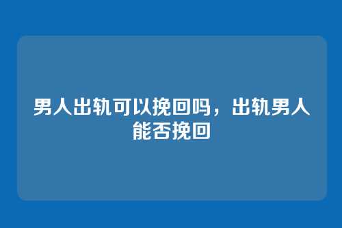 男人出轨可以挽回吗,出轨男人能否挽回