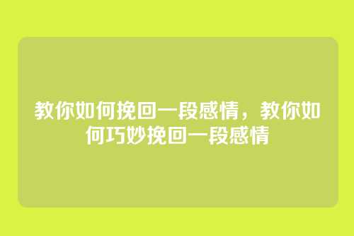 教你如何挽回一段感情，教你如何巧妙挽回一段感情