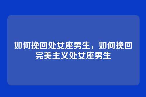 如何挽回处女座男生，如何挽回完美主义处女座男生