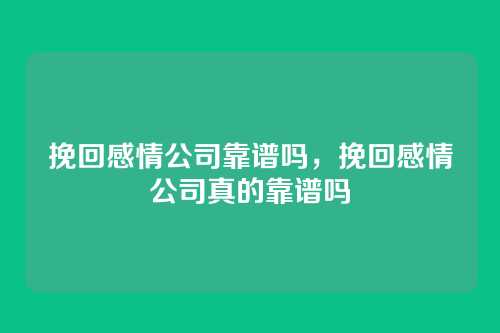 挽回感情公司靠谱吗,挽回感情公司真的靠谱吗