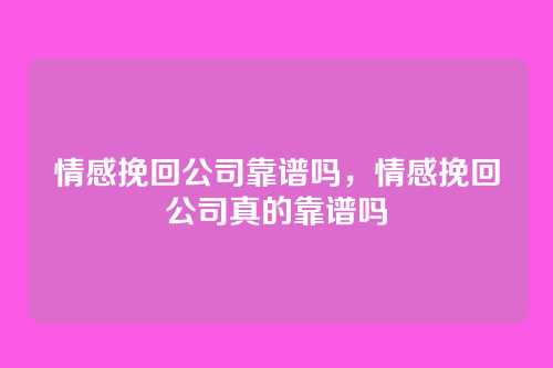 情感挽回公司靠谱吗,情感挽回公司真的靠谱吗
