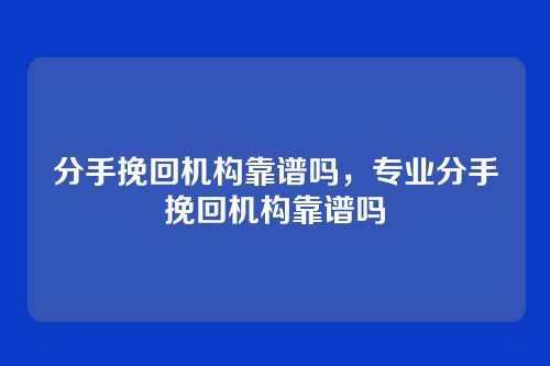 分手挽回机构靠谱吗,专业分手挽回机构靠谱吗