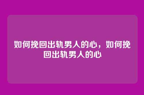 如何挽回出轨男人的心，如何挽回出轨男人的心