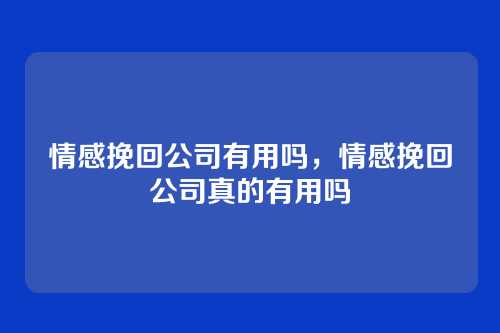 情感挽回公司有用吗,情感挽回公司真的有用吗